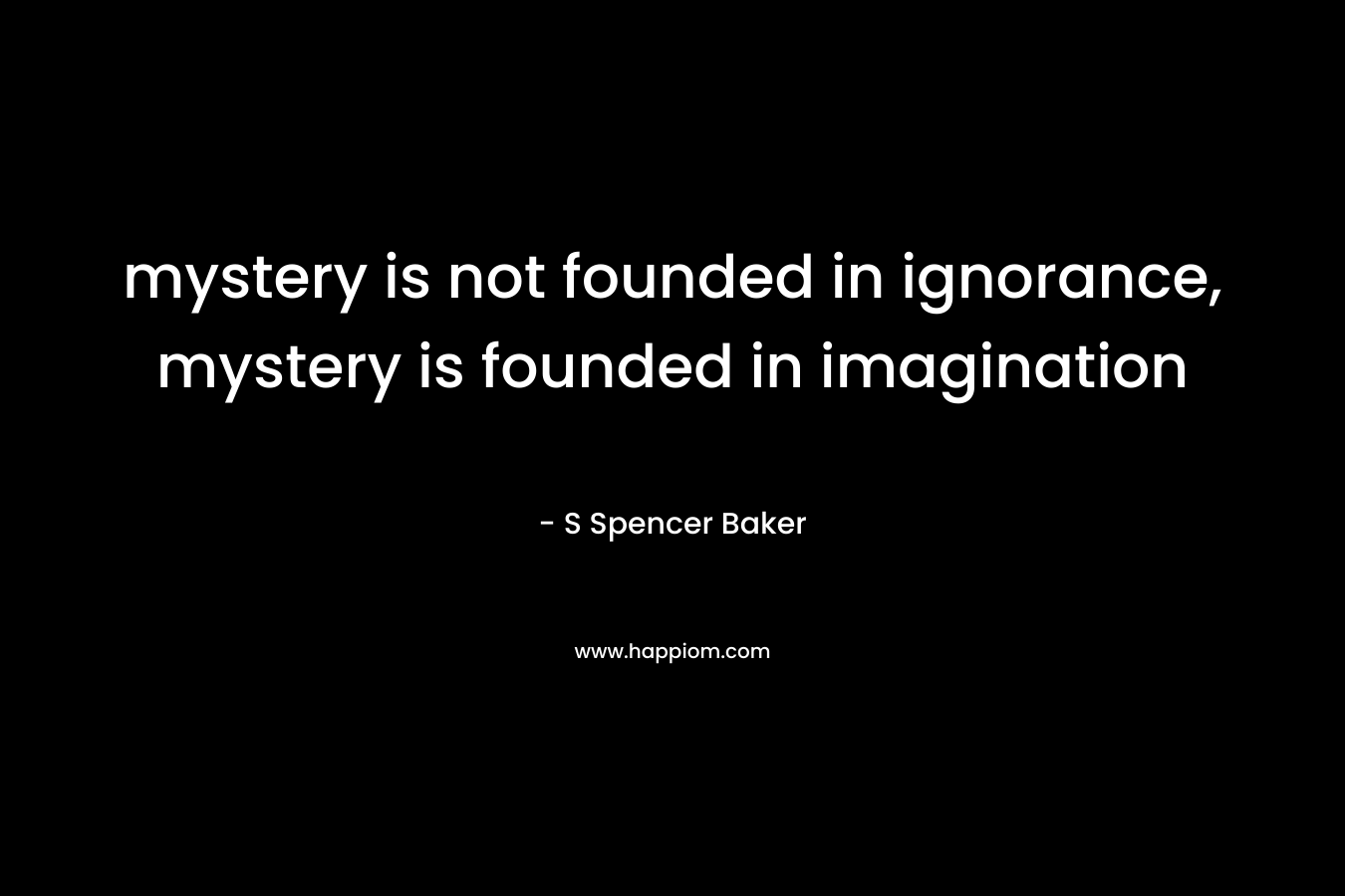 mystery is not founded in ignorance, mystery is founded in imagination