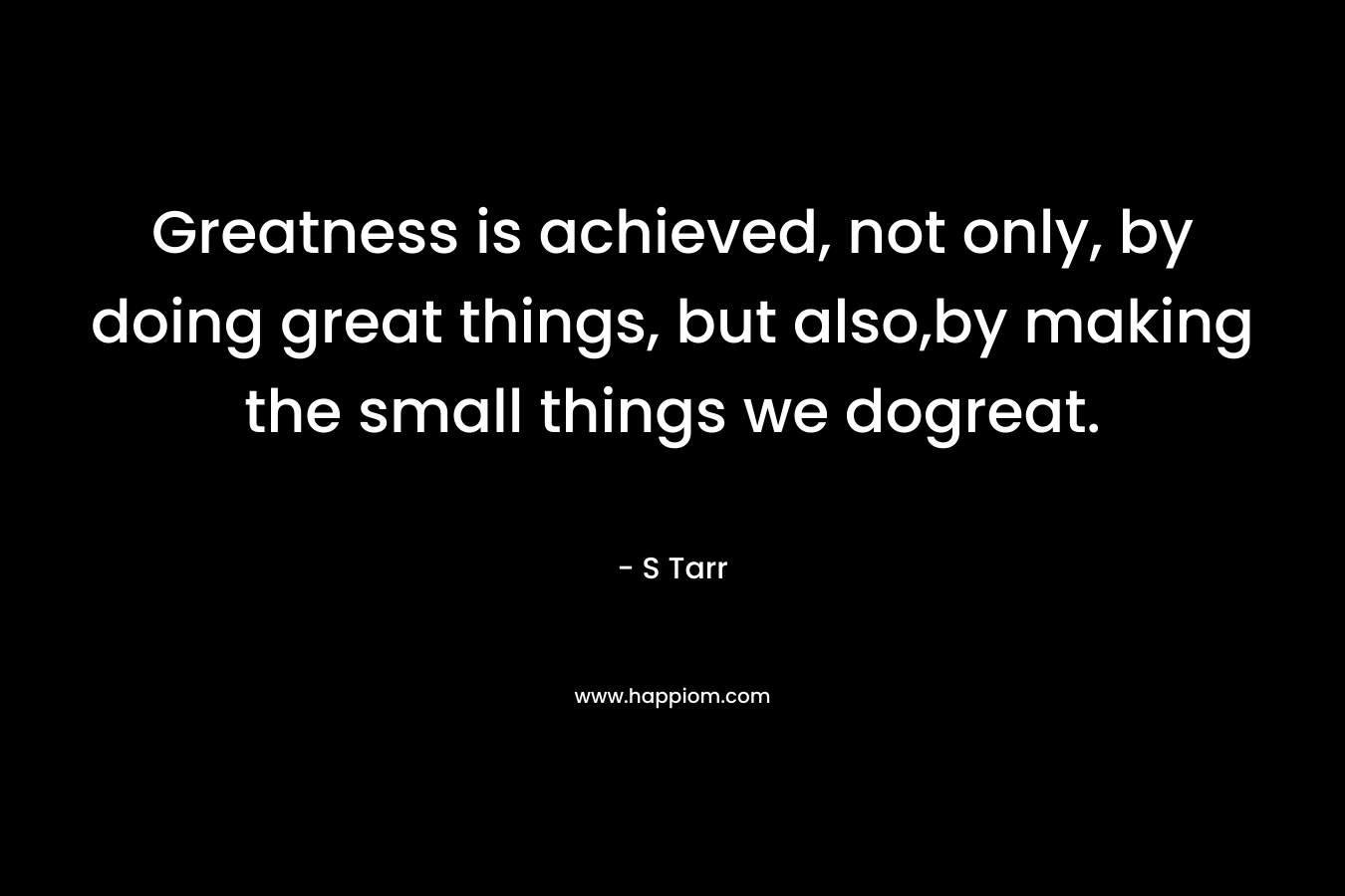 Greatness is achieved, not only, by doing great things, but also,by making the small things we dogreat.