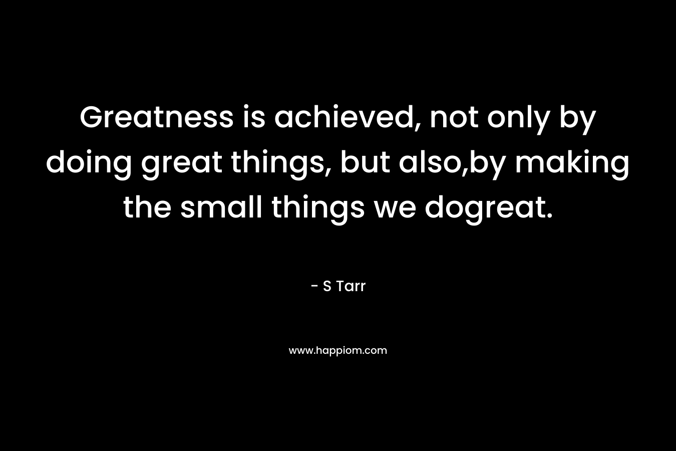 Greatness is achieved, not only by doing great things, but also,by making the small things we dogreat. – S Tarr