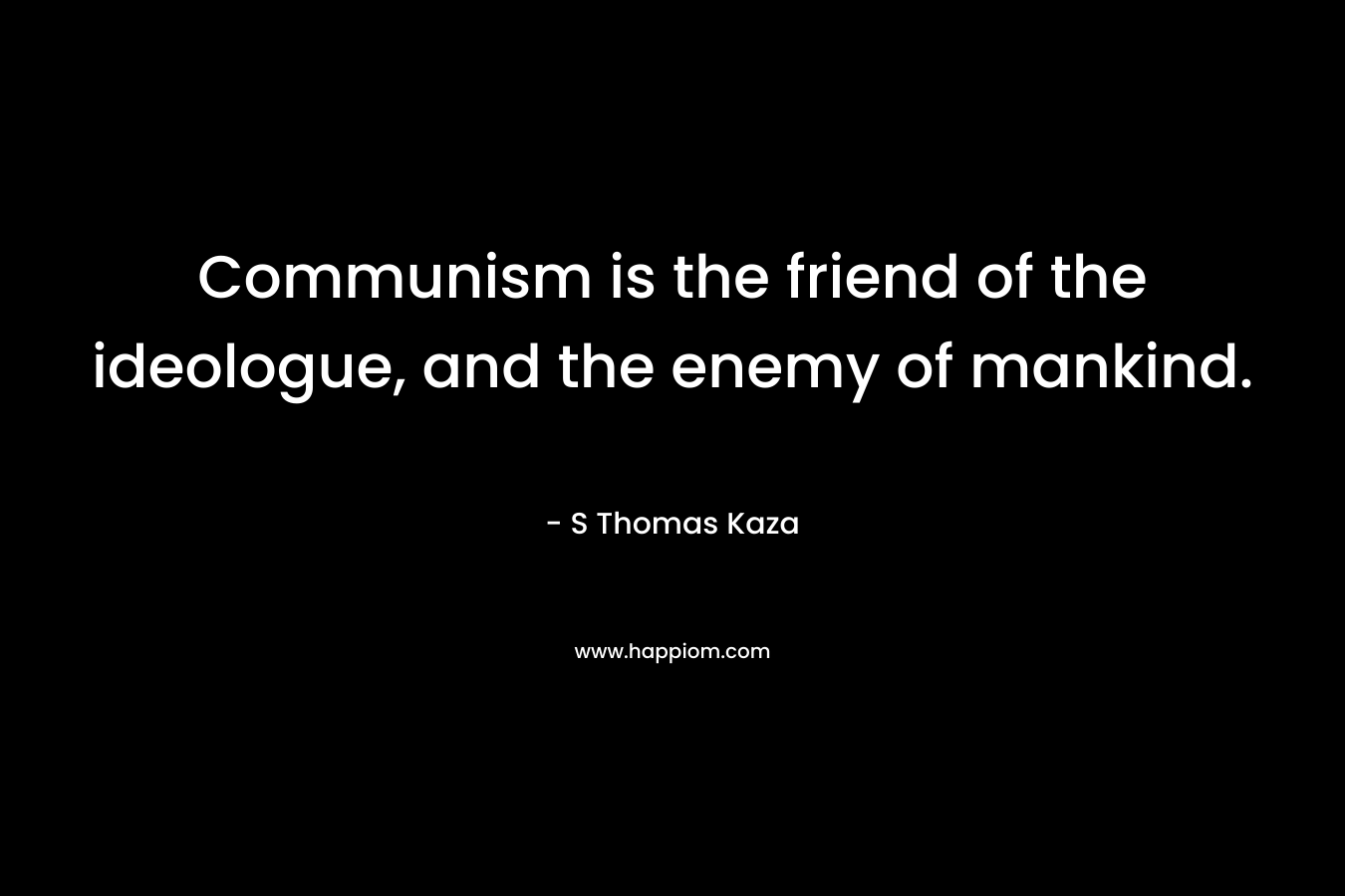 Communism is the friend of the ideologue, and the enemy of mankind. – S Thomas Kaza