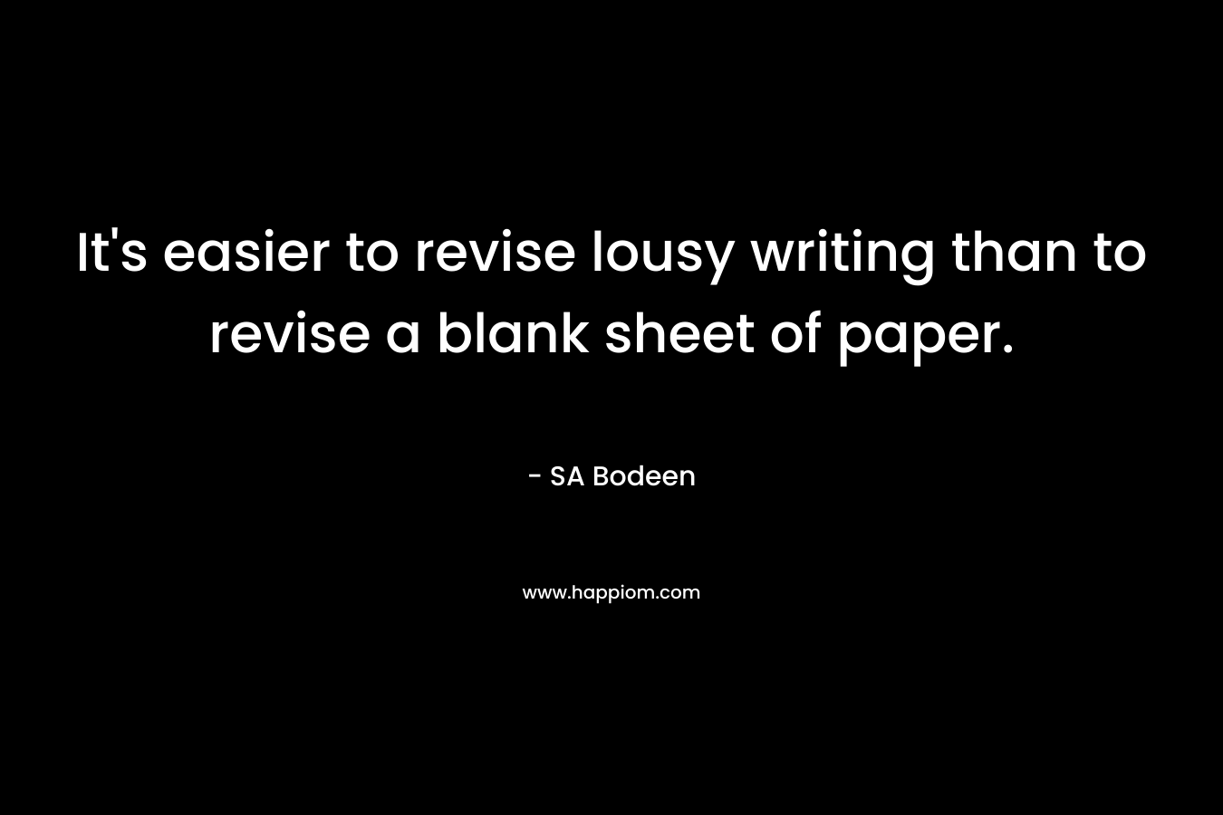It’s easier to revise lousy writing than to revise a blank sheet of paper. – SA Bodeen