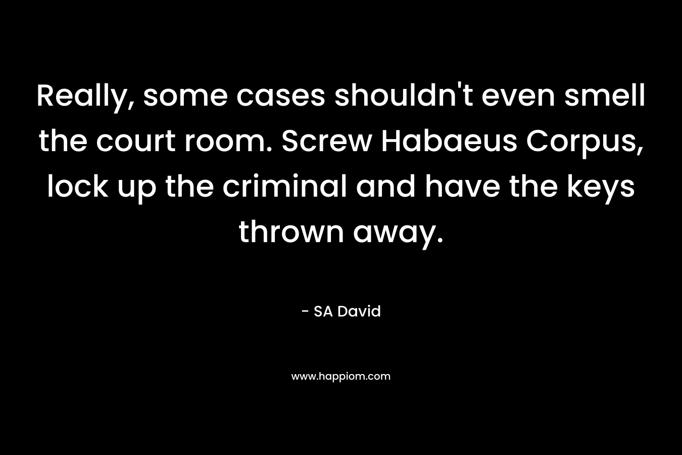 Really, some cases shouldn’t even smell the court room. Screw Habaeus Corpus, lock up the criminal and have the keys thrown away. – SA  David