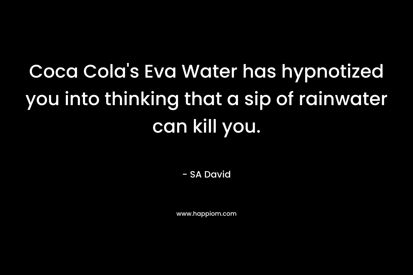 Coca Cola’s Eva Water has hypnotized you into thinking that a sip of rainwater can kill you. – SA  David