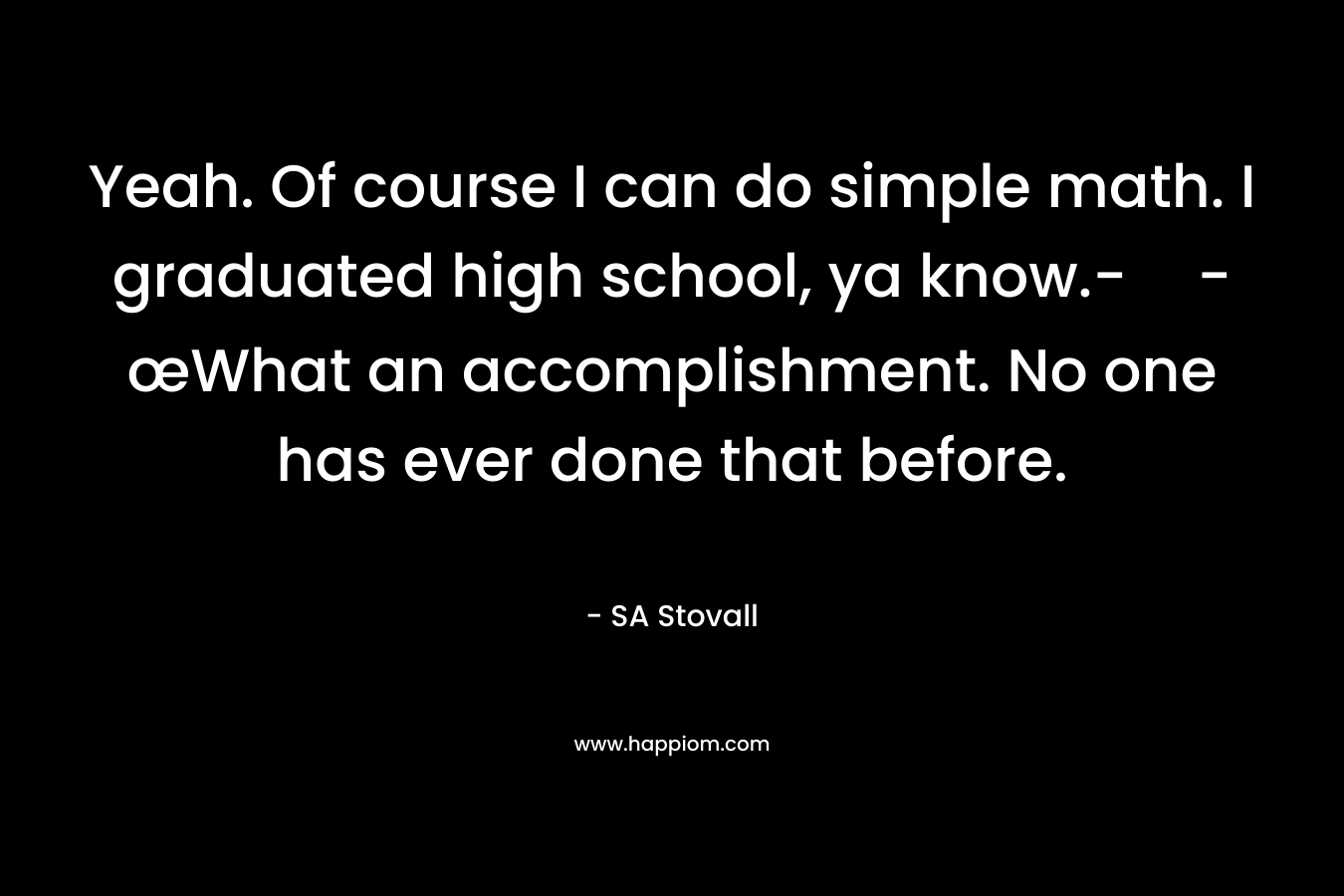 Yeah. Of course I can do simple math. I graduated high school, ya know.--œWhat an accomplishment. No one has ever done that before. – SA Stovall