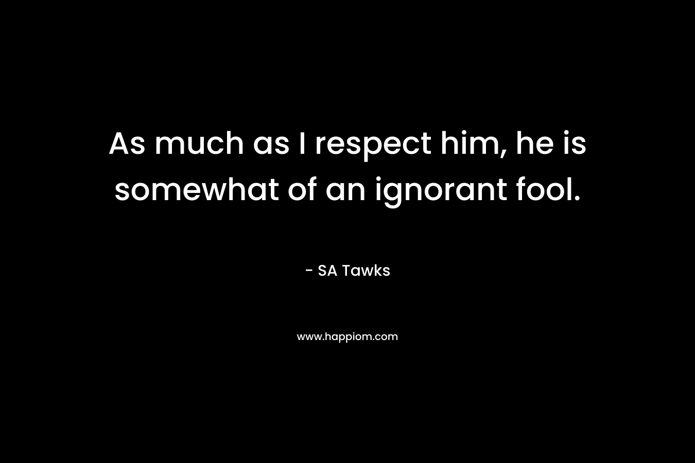 As much as I respect him, he is somewhat of an ignorant fool.
