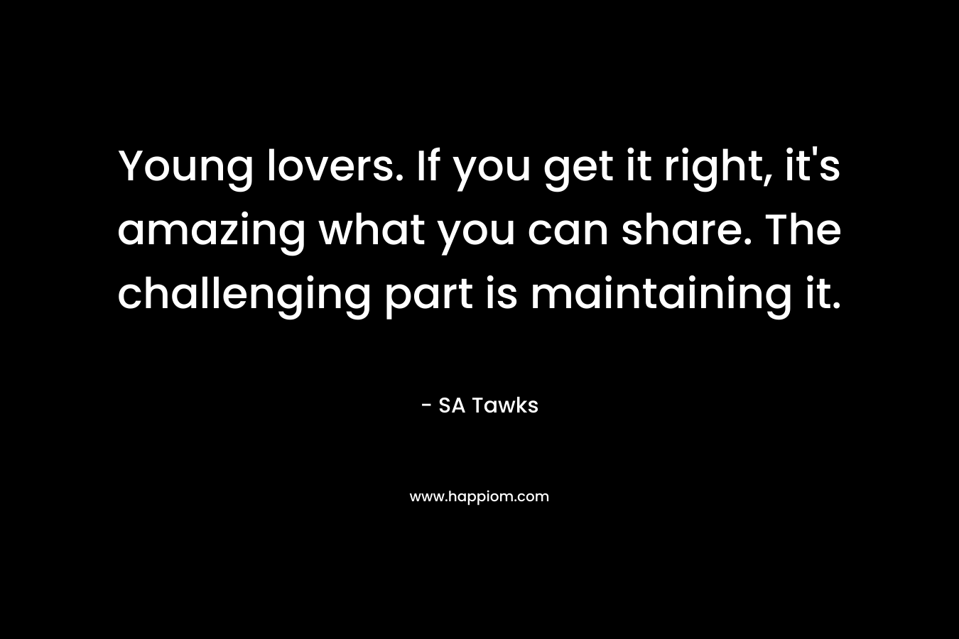 Young lovers. If you get it right, it’s amazing what you can share. The challenging part is maintaining it. – SA Tawks