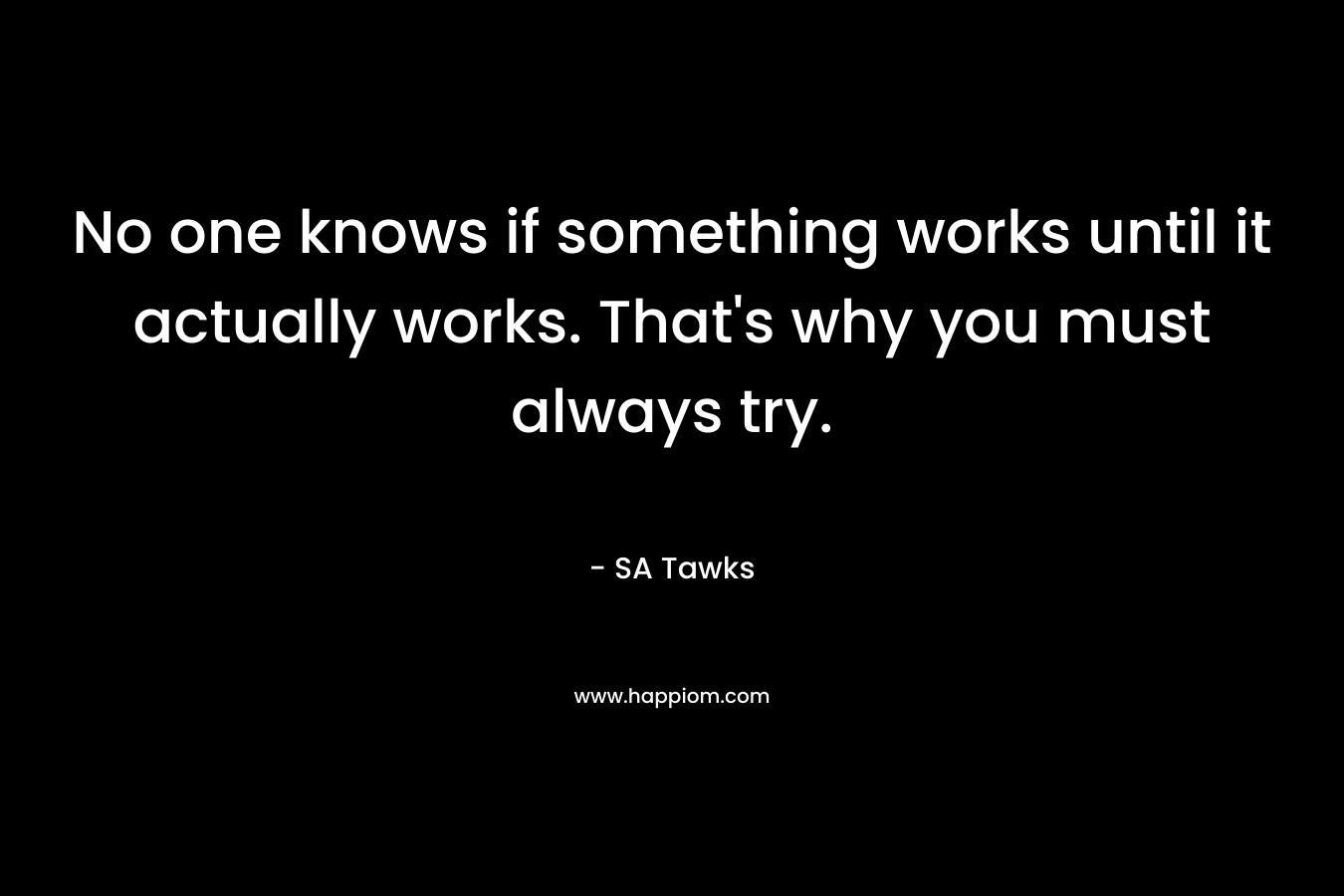 No one knows if something works until it actually works. That's why you must always try.