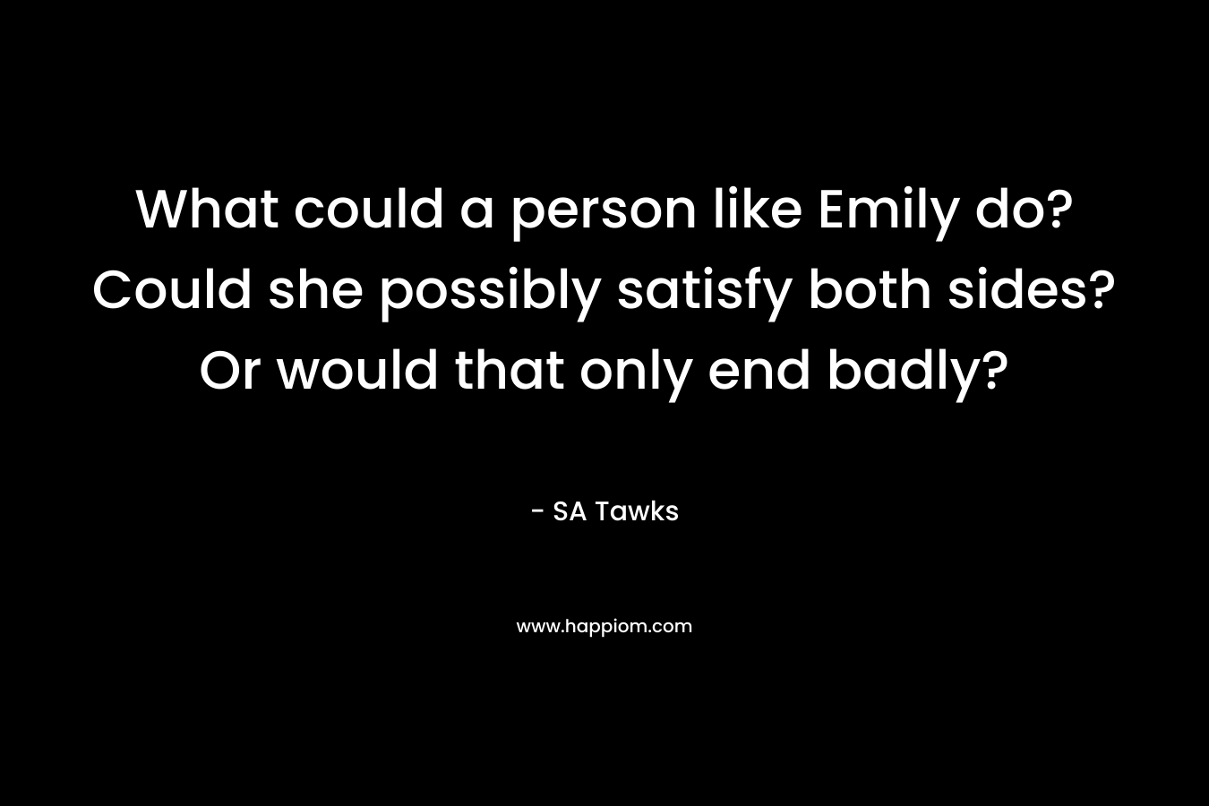 What could a person like Emily do? Could she possibly satisfy both sides? Or would that only end badly?
