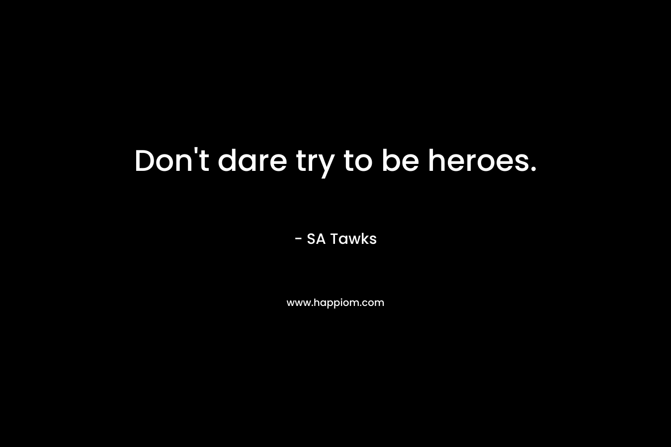 Don't dare try to be heroes.