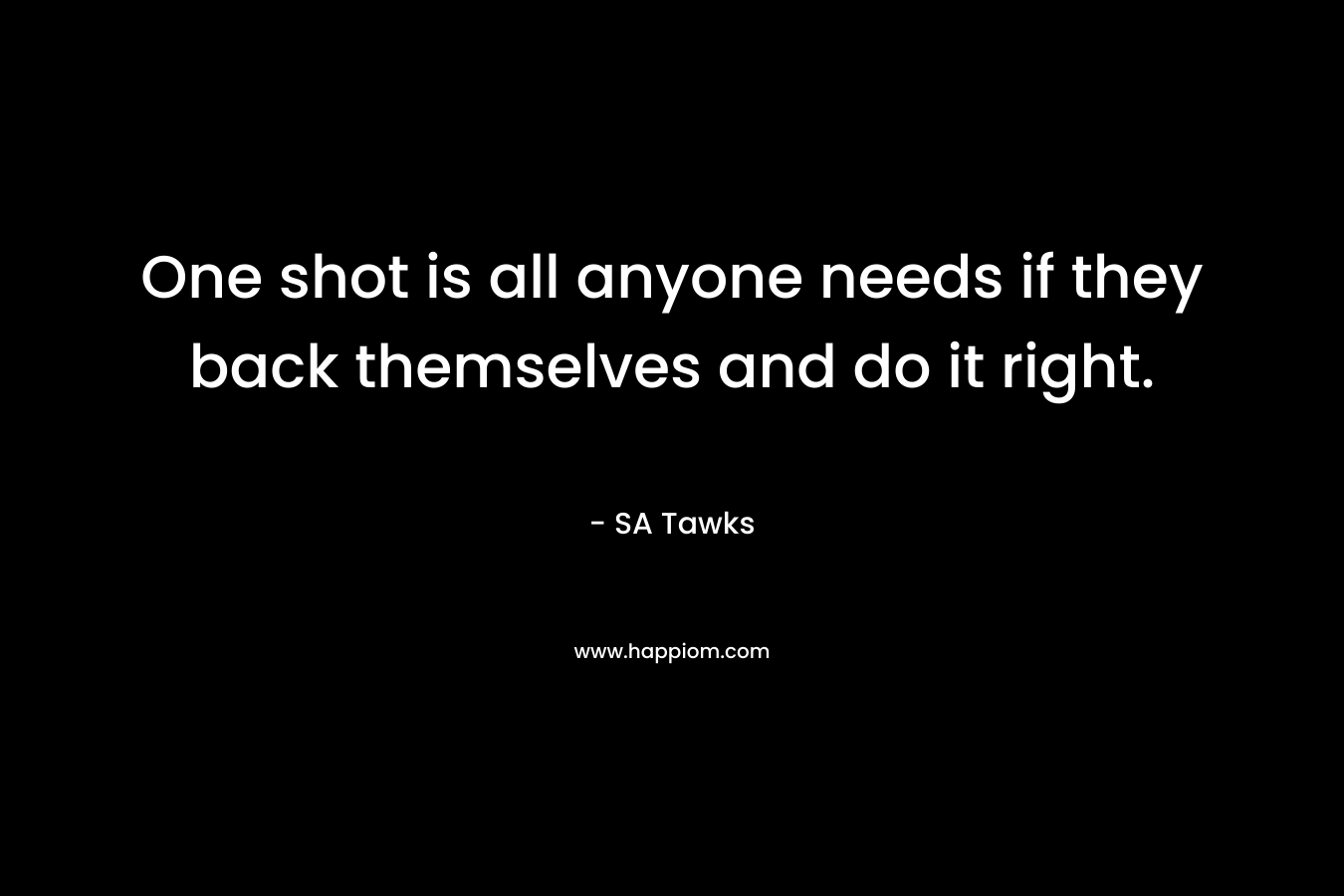 One shot is all anyone needs if they back themselves and do it right.