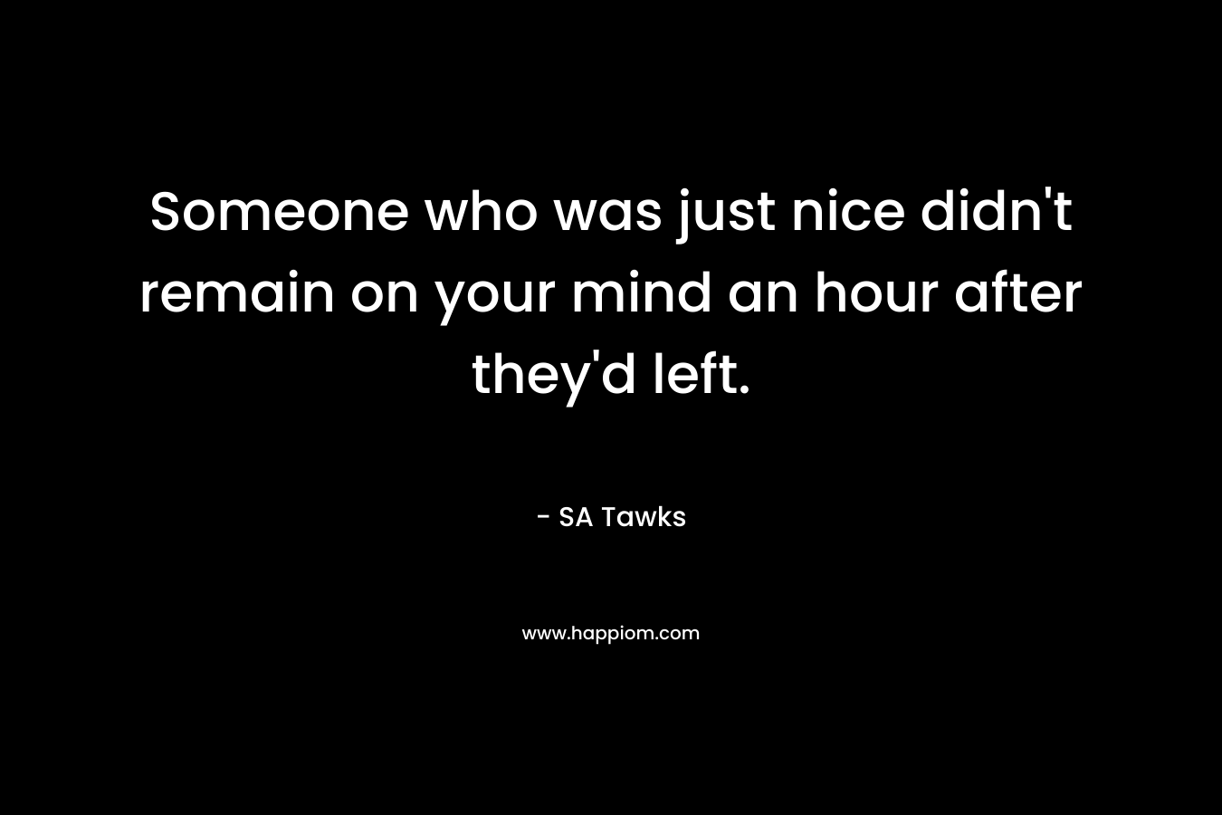 Someone who was just nice didn't remain on your mind an hour after they'd left.
