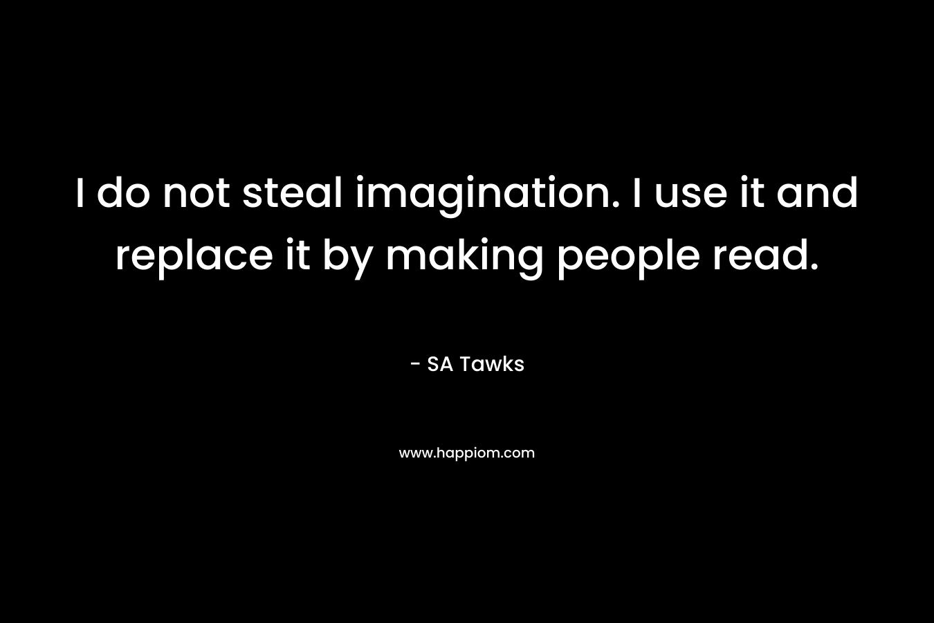 I do not steal imagination. I use it and replace it by making people read.