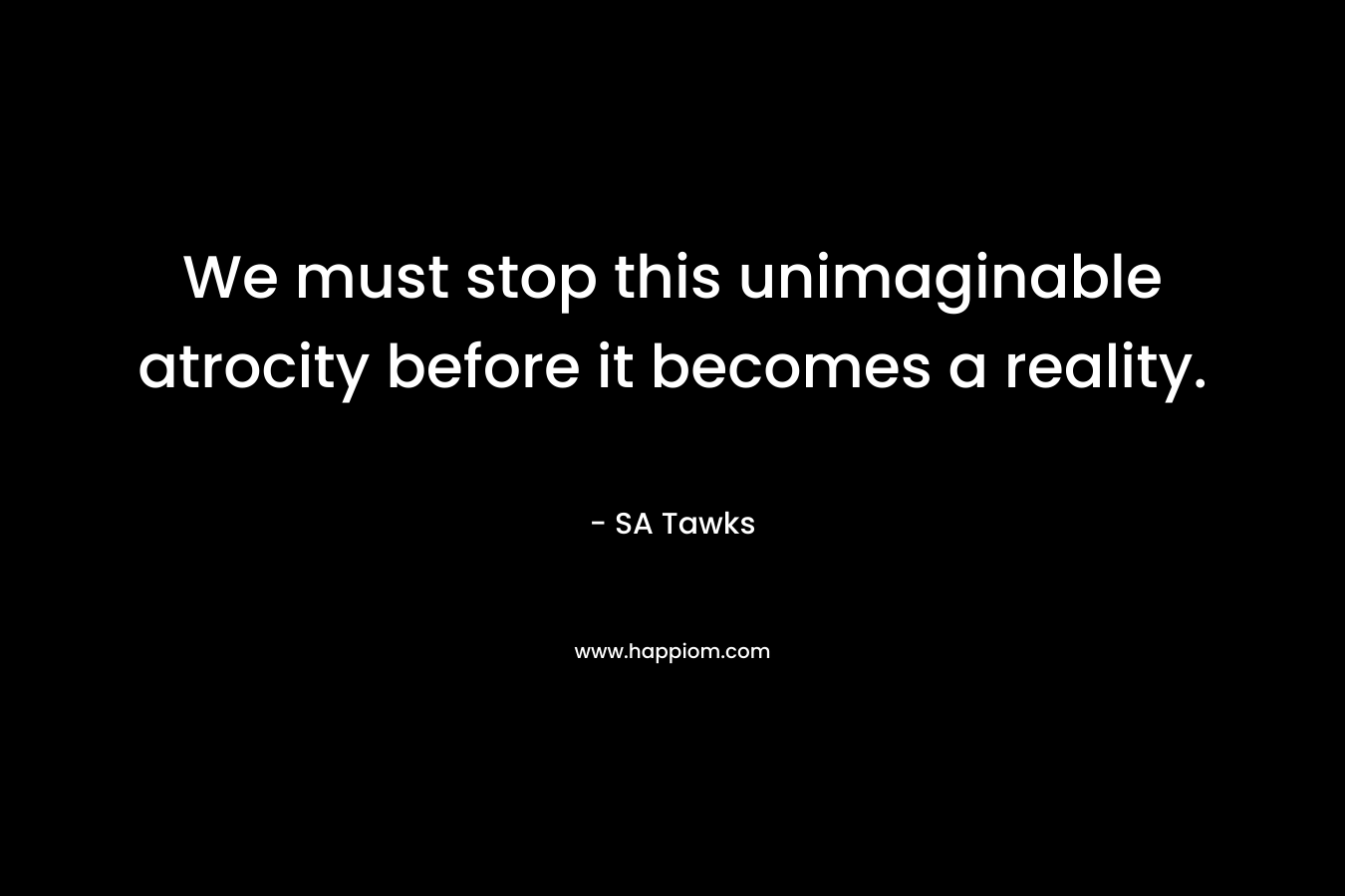 We must stop this unimaginable atrocity before it becomes a reality.