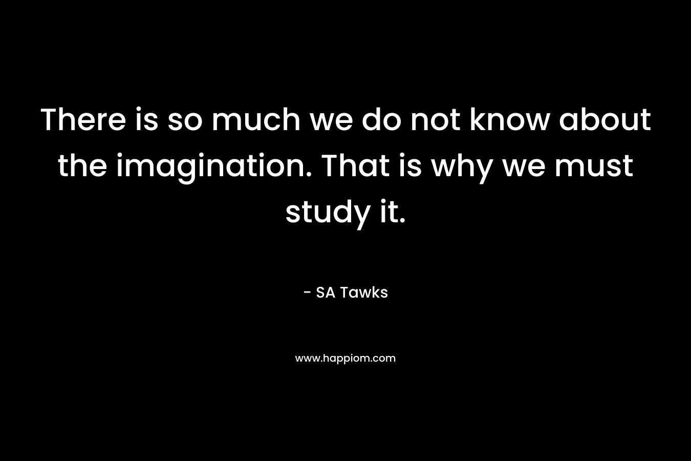 There is so much we do not know about the imagination. That is why we must study it.