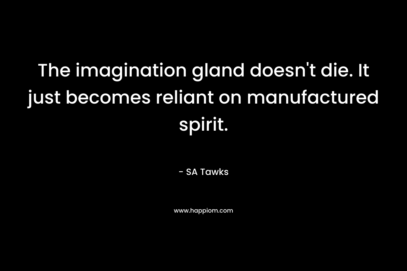 The imagination gland doesn’t die. It just becomes reliant on manufactured spirit. – SA Tawks