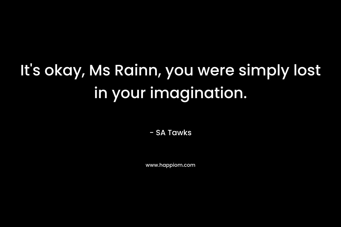 It's okay, Ms Rainn, you were simply lost in your imagination.