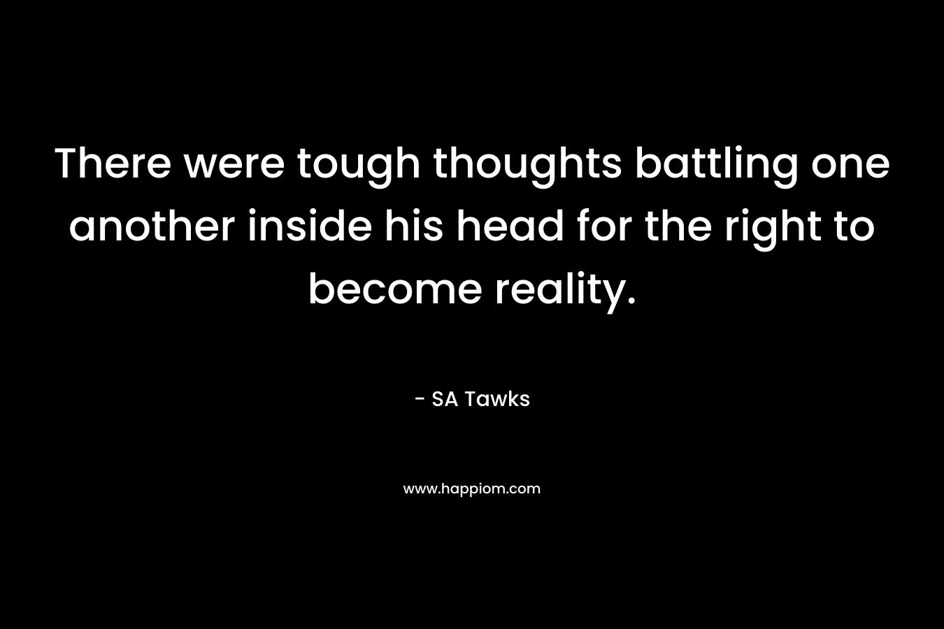 There were tough thoughts battling one another inside his head for the right to become reality.