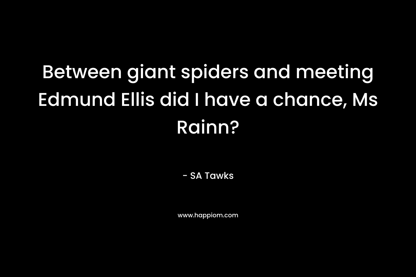 Between giant spiders and meeting Edmund Ellis did I have a chance, Ms Rainn?