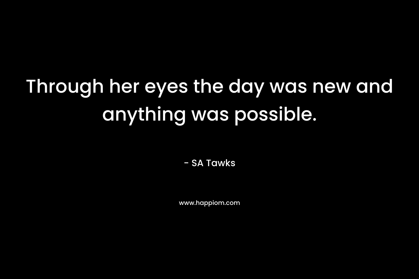 Through her eyes the day was new and anything was possible.