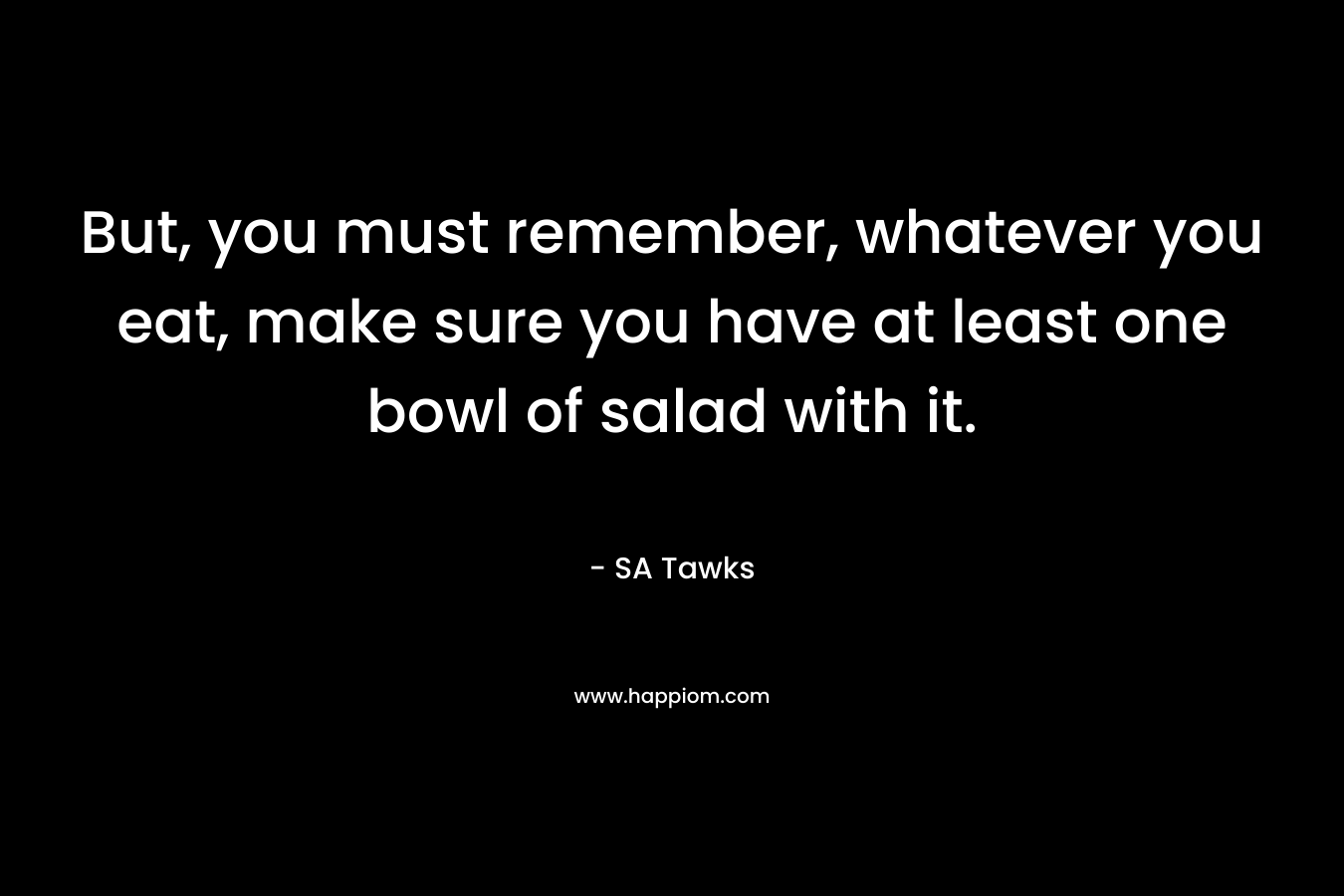 But, you must remember, whatever you eat, make sure you have at least one bowl of salad with it.