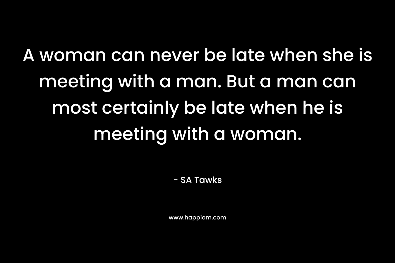 A woman can never be late when she is meeting with a man. But a man can most certainly be late when he is meeting with a woman.