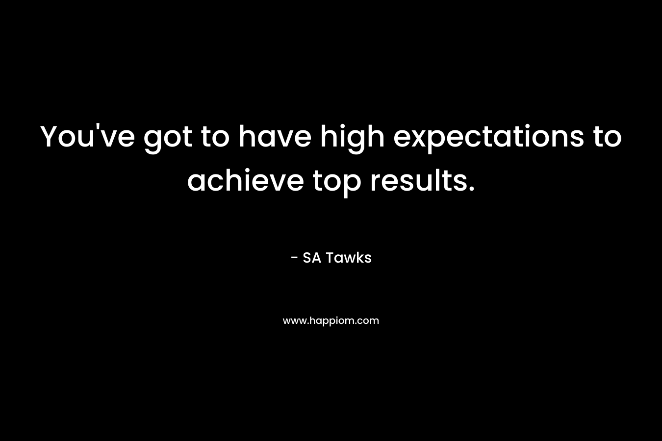 You've got to have high expectations to achieve top results.