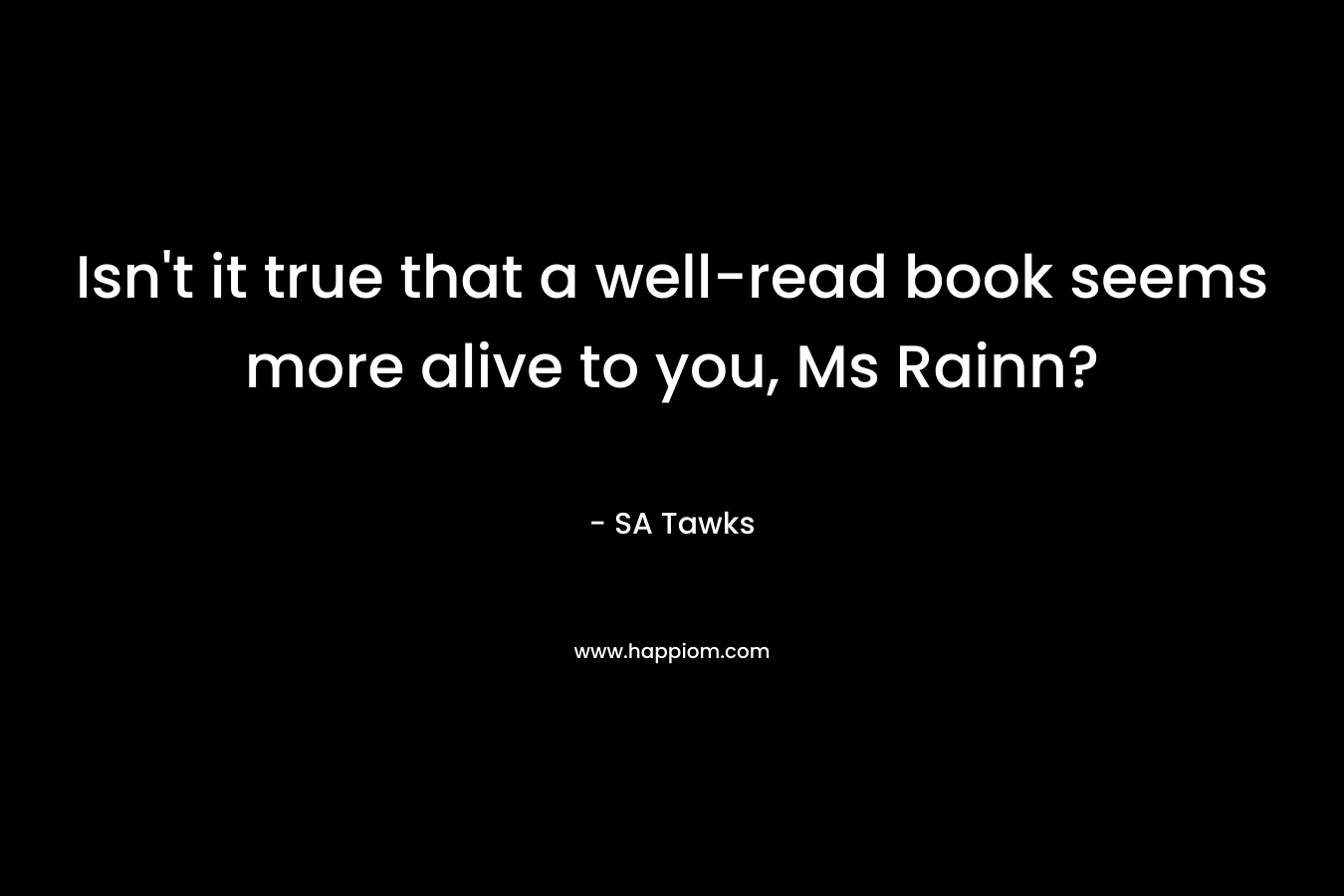 Isn't it true that a well-read book seems more alive to you, Ms Rainn?
