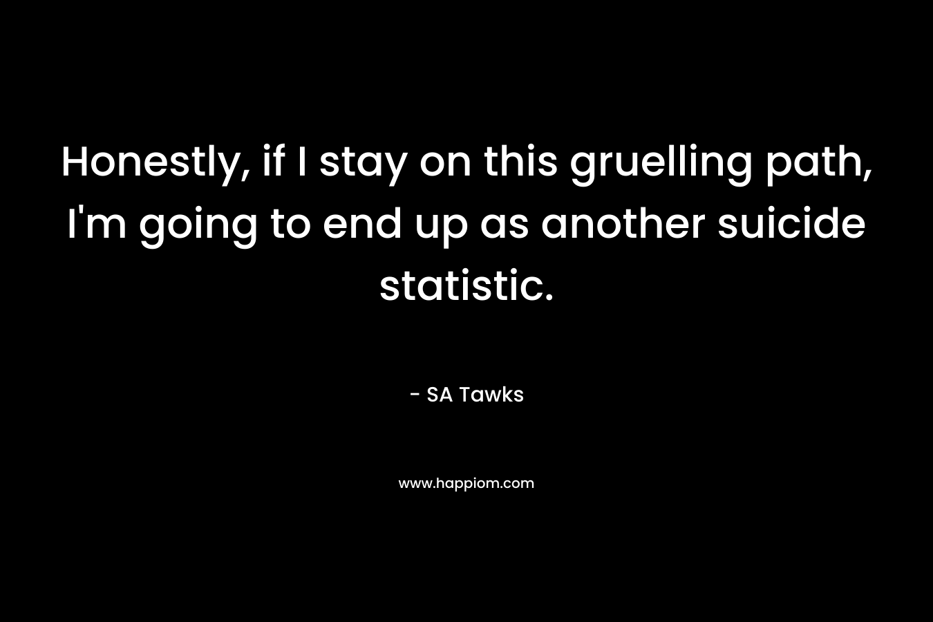 Honestly, if I stay on this gruelling path, I’m going to end up as another suicide statistic. – SA Tawks