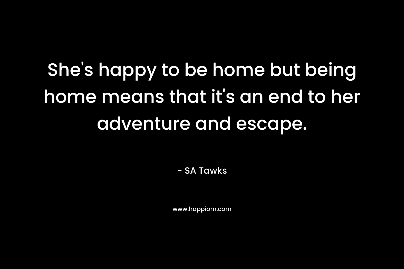 She’s happy to be home but being home means that it’s an end to her adventure and escape. – SA Tawks