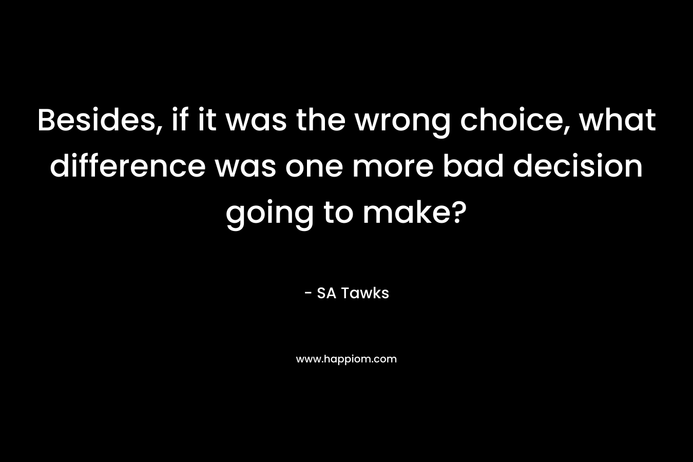 Besides, if it was the wrong choice, what difference was one more bad decision going to make? – SA Tawks
