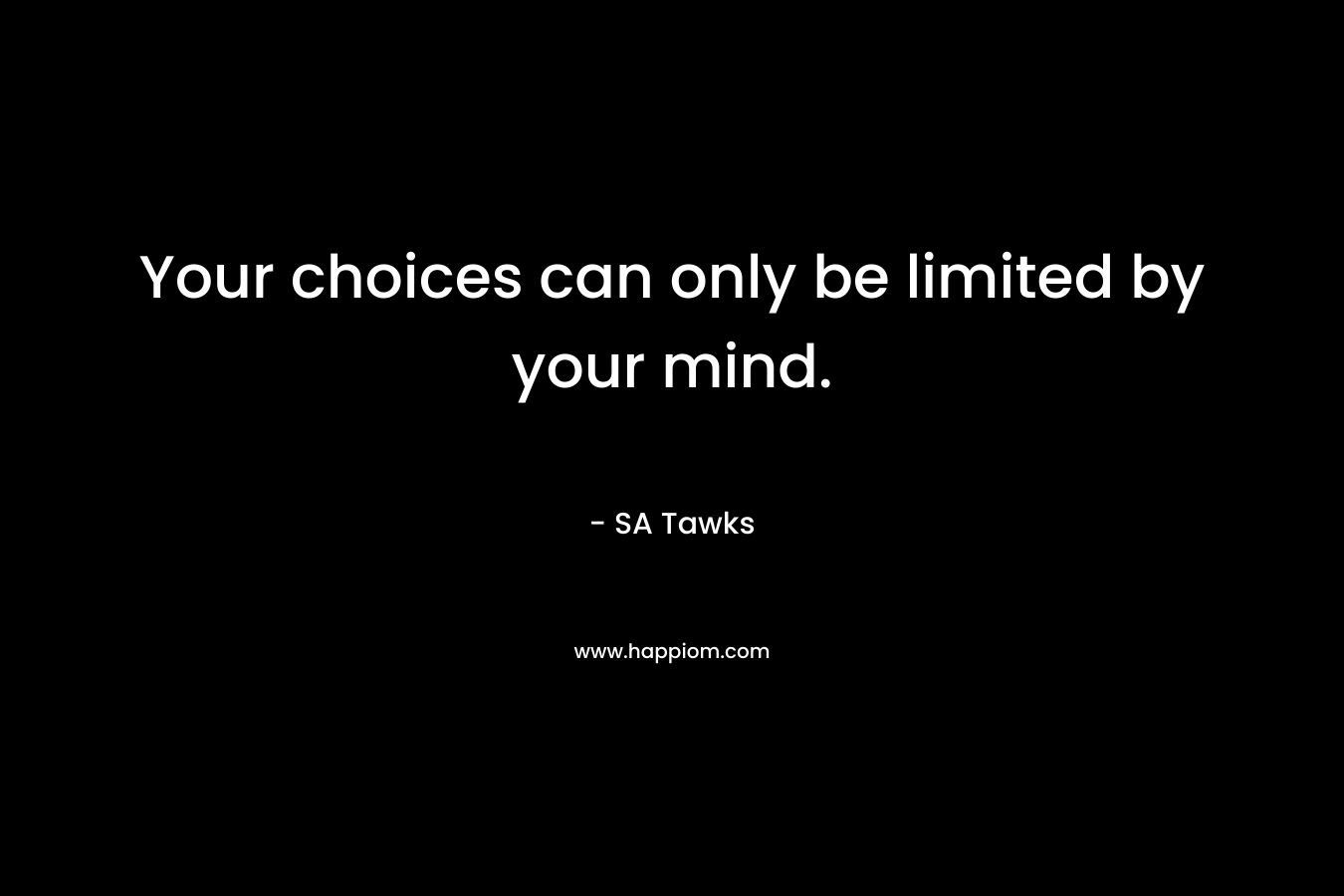 Your choices can only be limited by your mind. – SA Tawks