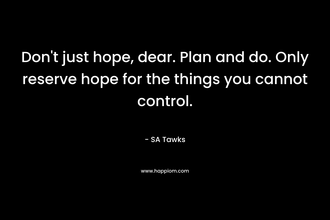 Don’t just hope, dear. Plan and do. Only reserve hope for the things you cannot control. – SA Tawks