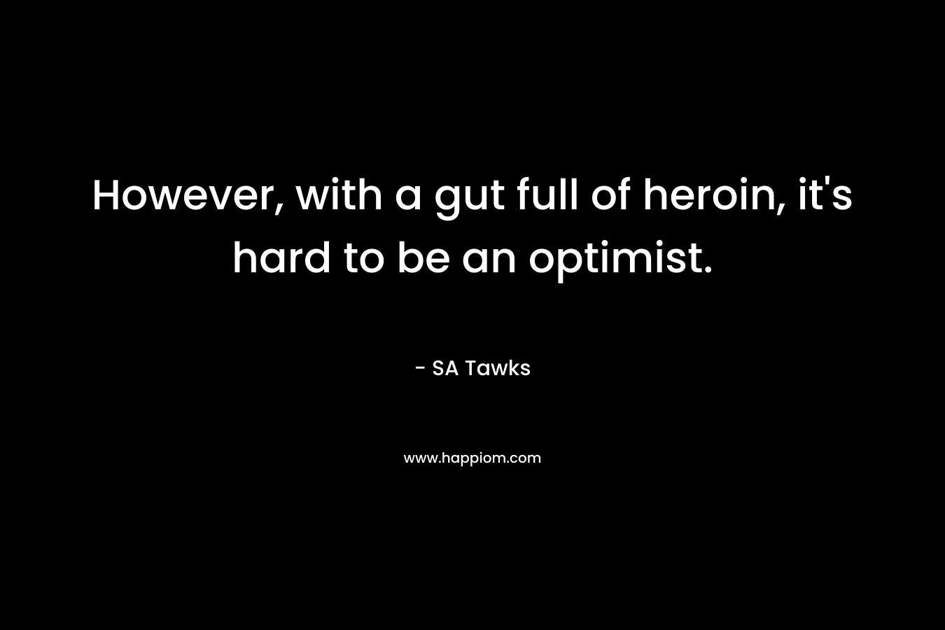 However, with a gut full of heroin, it’s hard to be an optimist. – SA Tawks