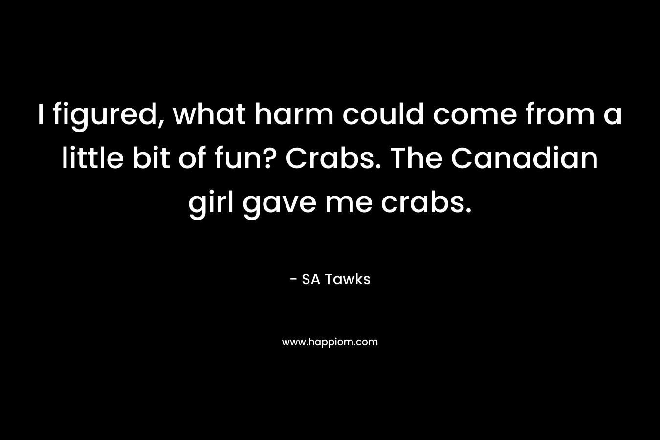 I figured, what harm could come from a little bit of fun? Crabs. The Canadian girl gave me crabs.