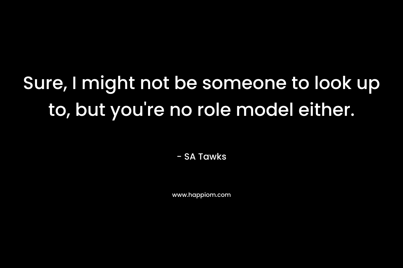 Sure, I might not be someone to look up to, but you’re no role model either. – SA Tawks