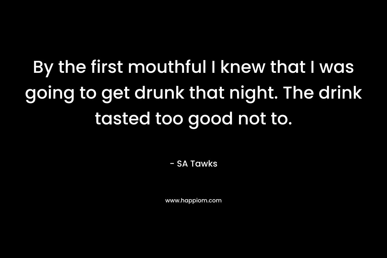 By the first mouthful I knew that I was going to get drunk that night. The drink tasted too good not to. – SA Tawks