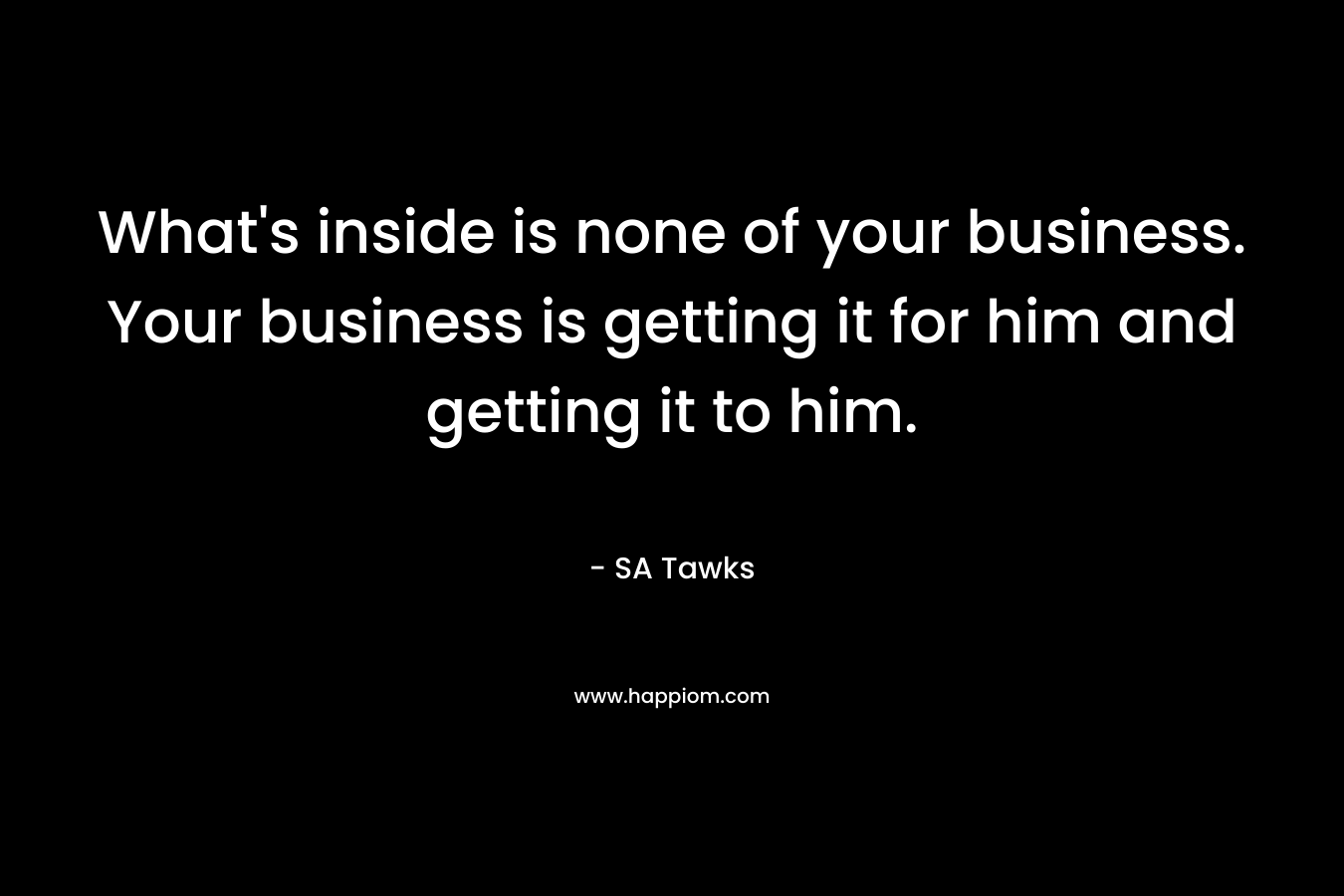 What’s inside is none of your business. Your business is getting it for him and getting it to him. – SA Tawks