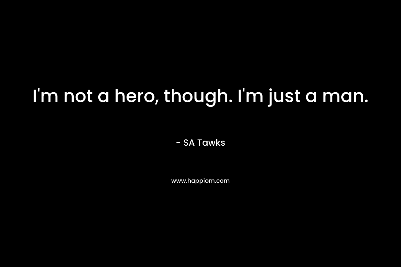 I’m not a hero, though. I’m just a man. – SA Tawks