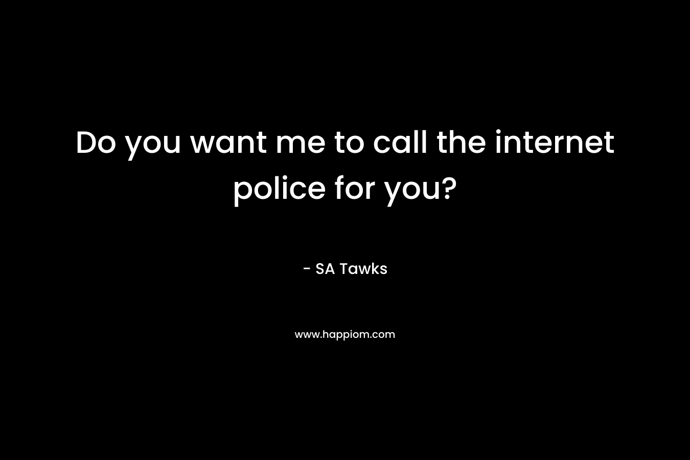 Do you want me to call the internet police for you? – SA Tawks