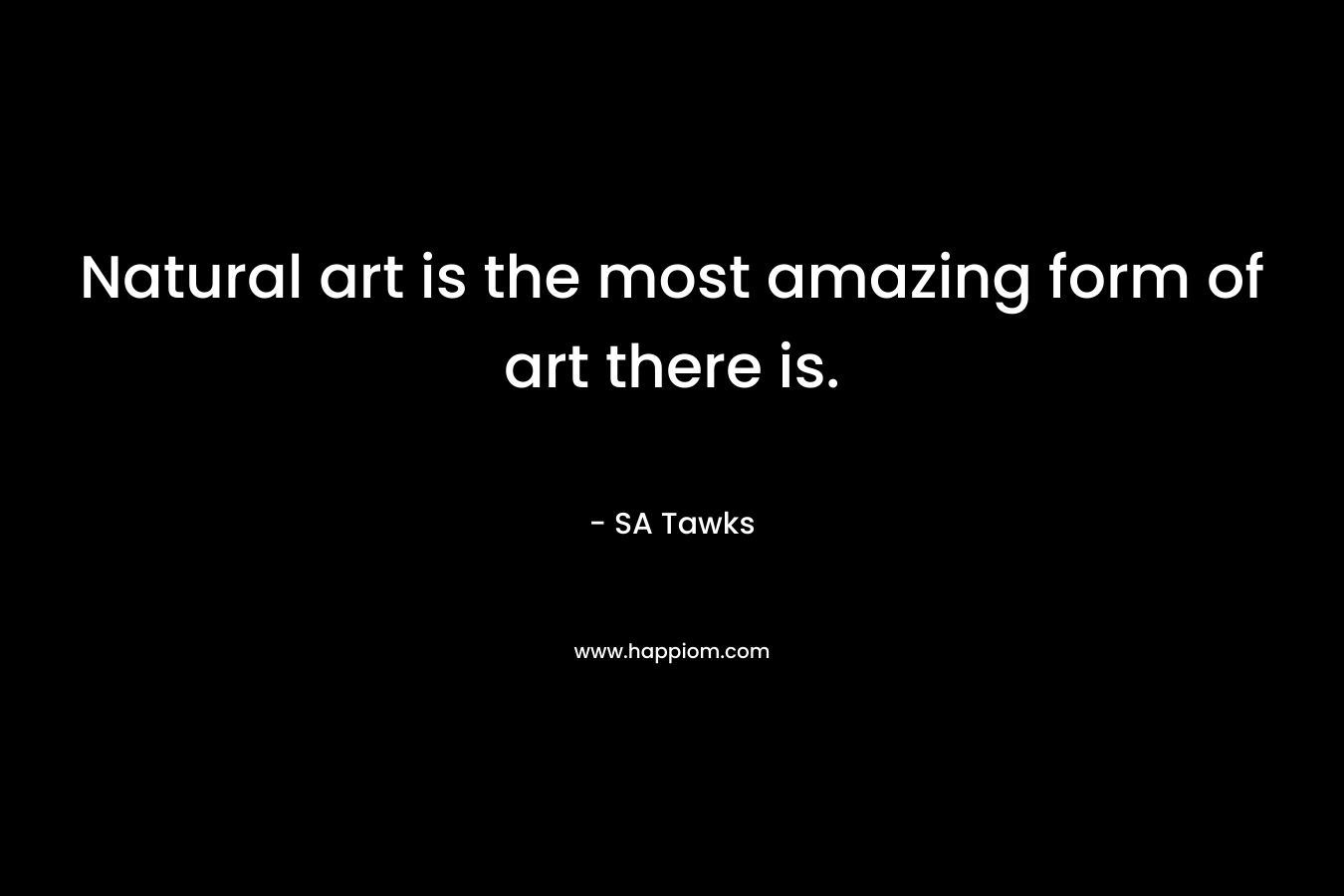 Natural art is the most amazing form of art there is. – SA Tawks