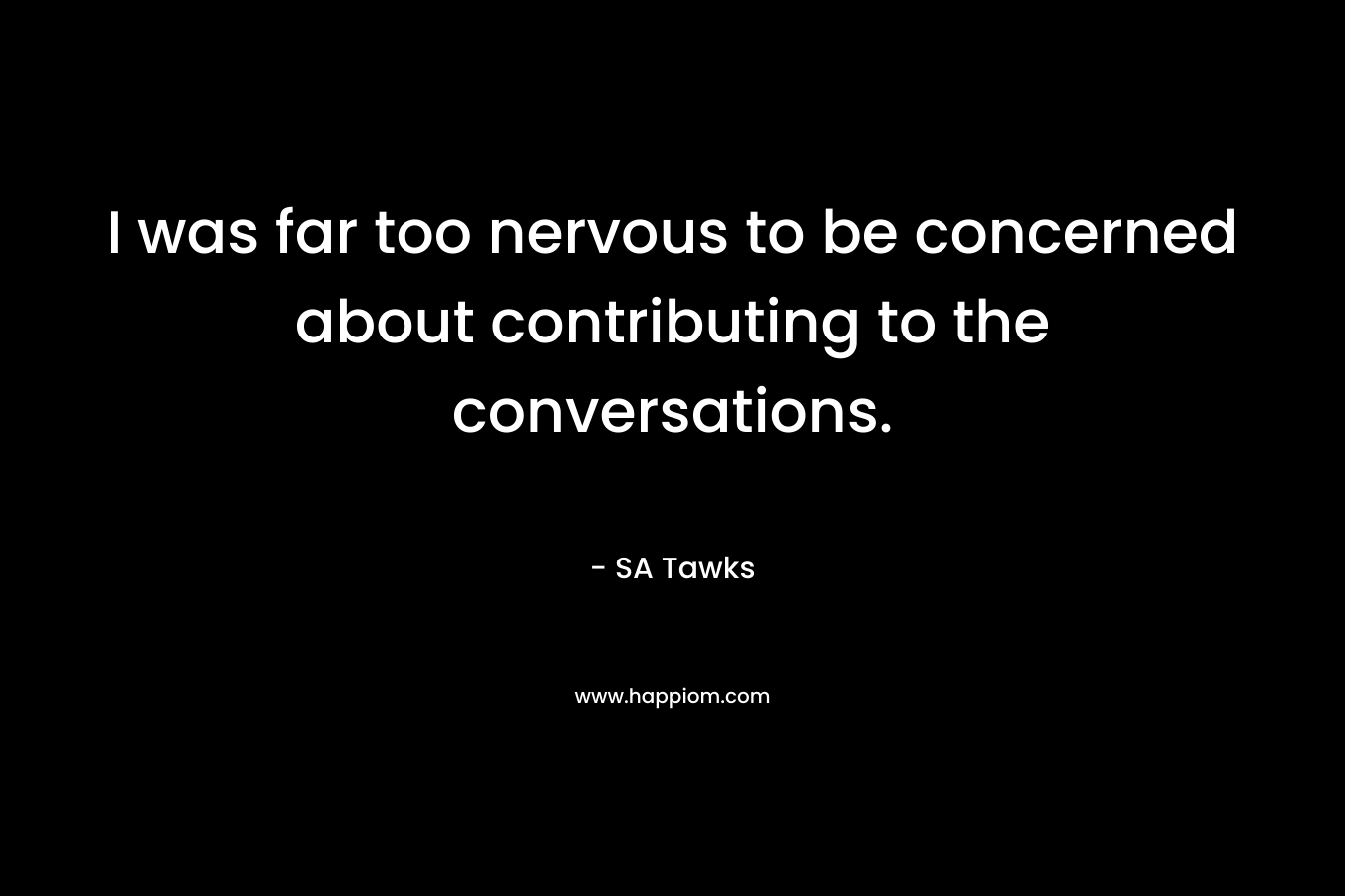 I was far too nervous to be concerned about contributing to the conversations. – SA Tawks