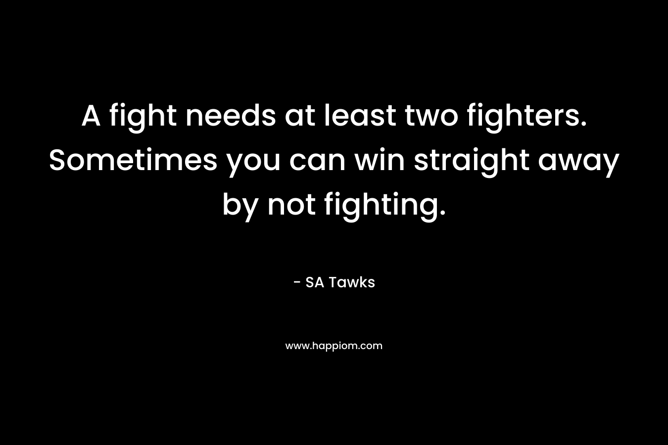A fight needs at least two fighters. Sometimes you can win straight away by not fighting.