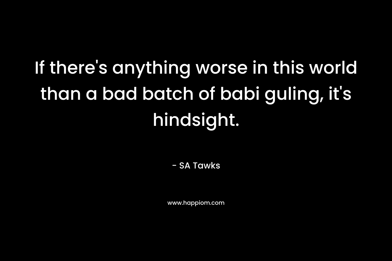If there’s anything worse in this world than a bad batch of babi guling, it’s hindsight. – SA Tawks