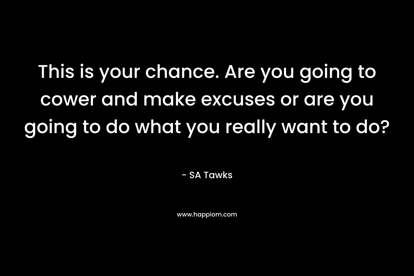 This is your chance. Are you going to cower and make excuses or are you going to do what you really want to do? – SA Tawks