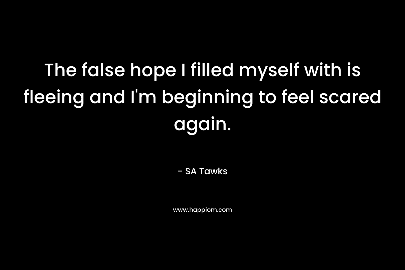 The false hope I filled myself with is fleeing and I’m beginning to feel scared again. – SA Tawks