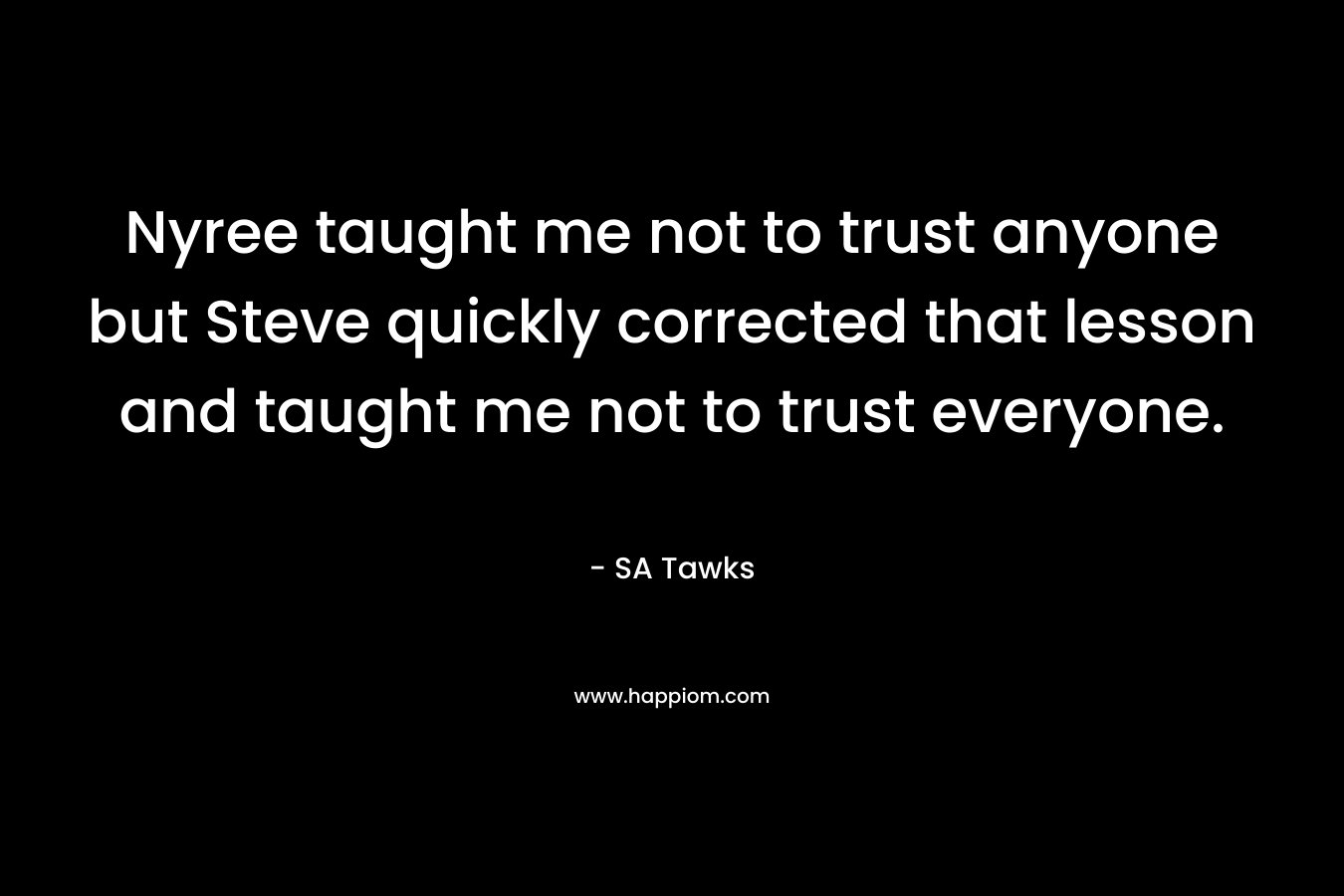 Nyree taught me not to trust anyone but Steve quickly corrected that lesson and taught me not to trust everyone. – SA Tawks