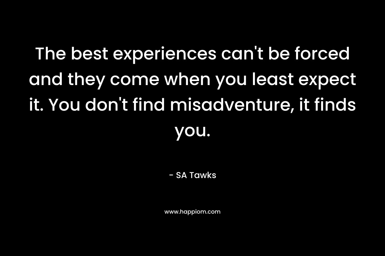 The best experiences can’t be forced and they come when you least expect it. You don’t find misadventure, it finds you. – SA Tawks
