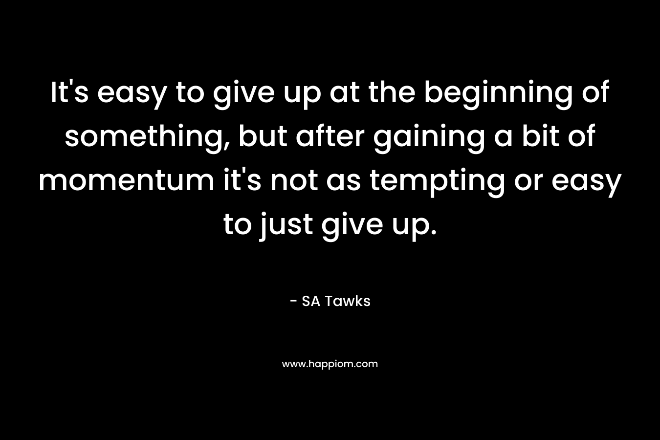 It's easy to give up at the beginning of something, but after gaining a bit of momentum it's not as tempting or easy to just give up.