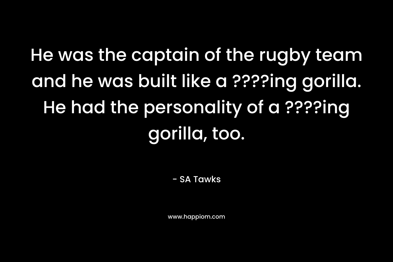 He was the captain of the rugby team and he was built like a ????ing gorilla. He had the personality of a ????ing gorilla, too. – SA Tawks