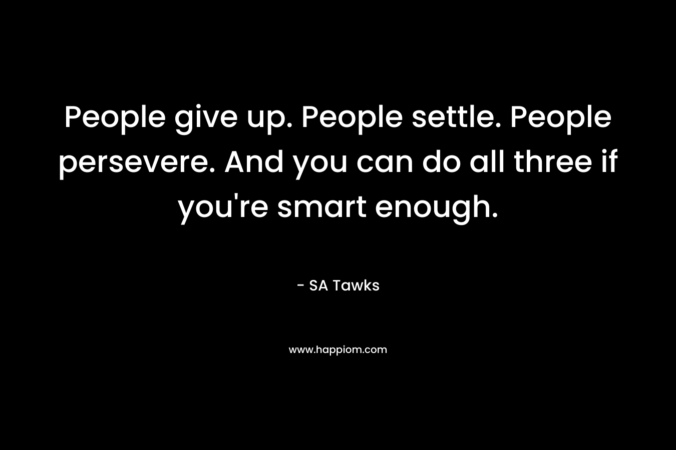 People give up. People settle. People persevere. And you can do all three if you’re smart enough. – SA Tawks